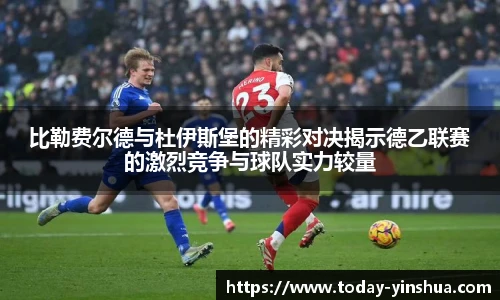 比勒费尔德与杜伊斯堡的精彩对决揭示德乙联赛的激烈竞争与球队实力较量