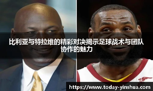 比利亚与特拉维的精彩对决揭示足球战术与团队协作的魅力