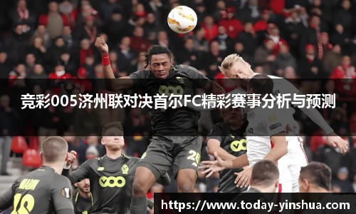 竞彩005济州联对决首尔FC精彩赛事分析与预测