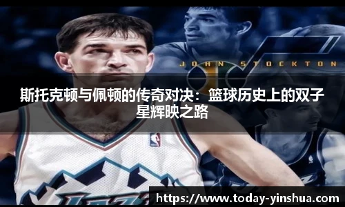 斯托克顿与佩顿的传奇对决：篮球历史上的双子星辉映之路