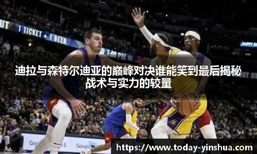 迪拉与森特尔迪亚的巅峰对决谁能笑到最后揭秘战术与实力的较量